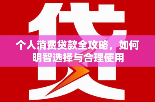 怀来个人消费贷款全攻略，如何明智选择与合理使用