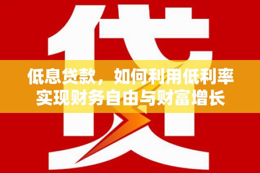 怀来低息贷款，如何利用低利率实现财务自由与财富增长