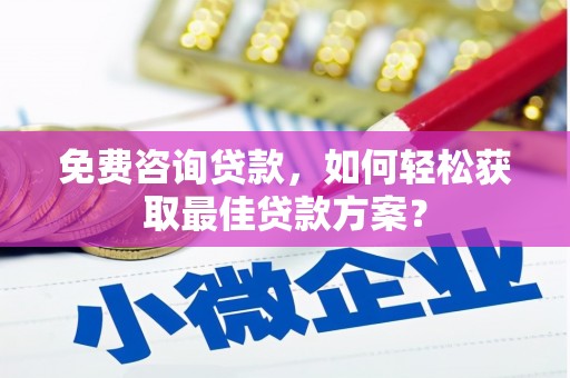 怀来免费咨询贷款，如何轻松获取最佳贷款方案？