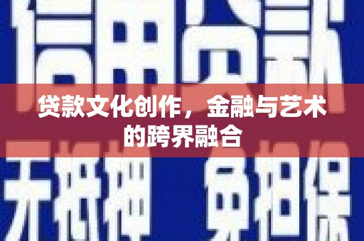 怀来贷款文化创作，金融与艺术的跨界融合