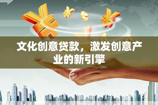 怀来文化创意贷款，激发创意产业的新引擎